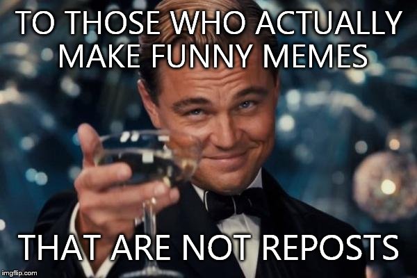 Leonardo Dicaprio Cheers | TO THOSE WHO ACTUALLY MAKE FUNNY MEMES THAT ARE NOT REPOSTS | image tagged in memes,leonardo dicaprio cheers | made w/ Imgflip meme maker
