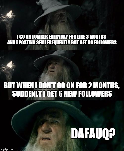 Confused Gandalf Meme | I GO ON TUMBLR EVERYDAY FOR LIKE 3 MONTHS AND I POSTING SEMI FREQUENTLY BUT GET NO FOLLOWERS BUT WHEN I DON'T GO ON FOR 2 MONTHS, SUDDENLY I | image tagged in memes,confused gandalf | made w/ Imgflip meme maker