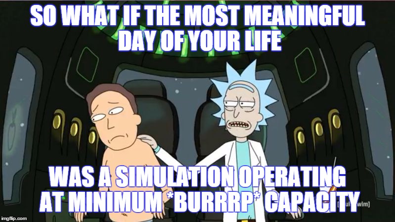 SO WHAT IF THE MOST MEANINGFUL DAY OF YOUR LIFE WAS A SIMULATION OPERATING AT MINIMUM *BURRRP* CAPACITY | image tagged in so what,rick and morty | made w/ Imgflip meme maker