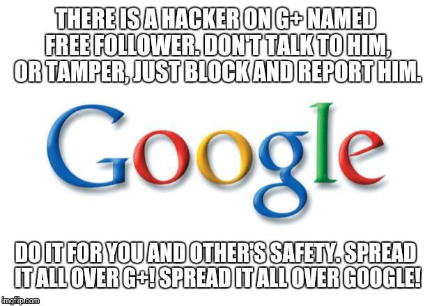 Google | THERE IS A HACKER ON G+ NAMED FREE FOLLOWER. DON'T TALK TO HIM, OR TAMPER, JUST BLOCK AND REPORT HIM. DO IT FOR YOU AND OTHER'S SAFETY. SPRE | image tagged in google | made w/ Imgflip meme maker