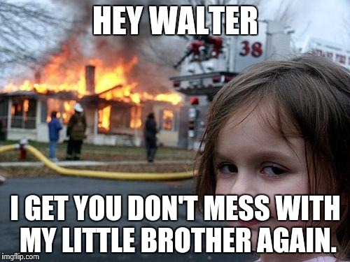 Disaster Girl Meme | HEY WALTER I GET YOU DON'T MESS WITH MY LITTLE BROTHER AGAIN. | image tagged in memes,disaster girl | made w/ Imgflip meme maker