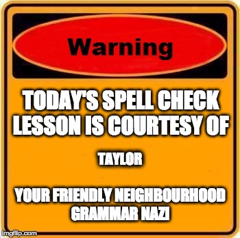 Warning Sign Meme | TODAY'S SPELL CHECK LESSON IS COURTESY OF YOUR FRIENDLY NEIGHBOURHOOD GRAMMAR NAZI TAYLOR | image tagged in memes,warning sign | made w/ Imgflip meme maker