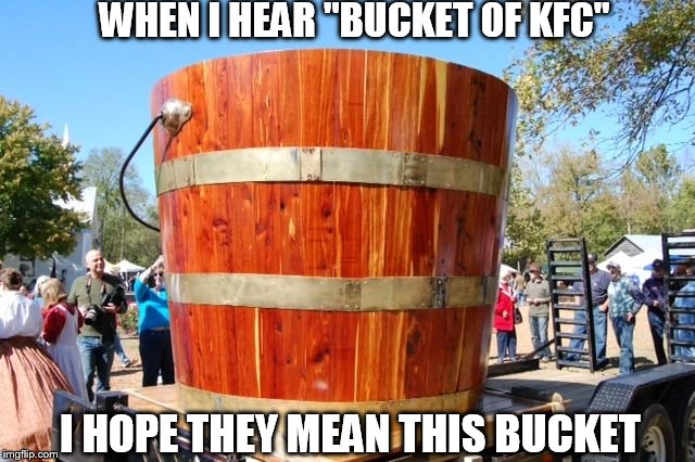 WHEN I HEAR "BUCKET OF KFC" I HOPE THEY MEAN THIS BUCKET | image tagged in bucket | made w/ Imgflip meme maker