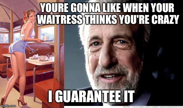 I guarantee it | YOURE GONNA LIKE WHEN YOUR WAITRESS THINKS YOU'RE CRAZY I GUARANTEE IT | image tagged in i guarantee it | made w/ Imgflip meme maker