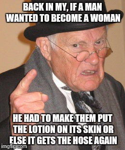 Back In My Day | BACK IN MY, IF A MAN WANTED TO BECOME A WOMAN HE HAD TO MAKE THEM PUT THE LOTION ON ITS SKIN OR ELSE IT GETS THE HOSE AGAIN | image tagged in memes,back in my day,sex change | made w/ Imgflip meme maker