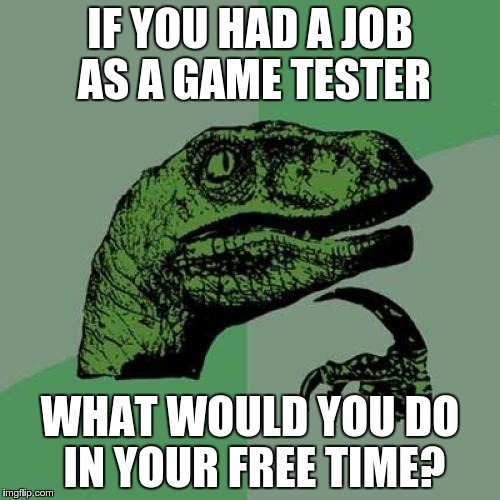 Philosoraptor | IF YOU HAD A JOB AS A GAME TESTER WHAT WOULD YOU DO IN YOUR FREE TIME? | image tagged in memes,philosoraptor | made w/ Imgflip meme maker