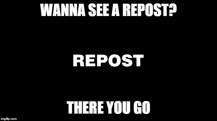 I wonder | WANNA SEE A REPOST? THERE YOU GO | image tagged in repost | made w/ Imgflip meme maker