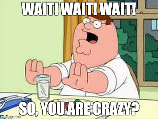Peter Griffin wait wait wait | WAIT! WAIT! WAIT! SO, YOU ARE CRAZY? | image tagged in peter griffin wait wait wait | made w/ Imgflip meme maker