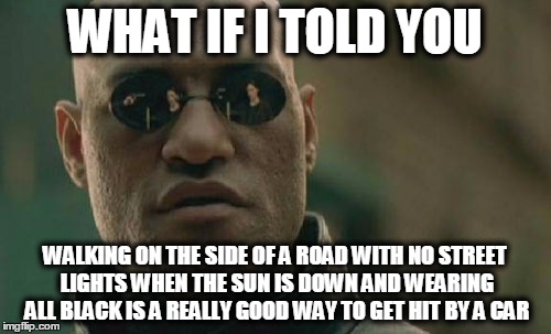 Matrix Morpheus Meme | WHAT IF I TOLD YOU WALKING ON THE SIDE OF A ROAD WITH NO STREET LIGHTS WHEN THE SUN IS DOWN AND WEARING ALL BLACK IS A REALLY GOOD WAY TO GE | image tagged in memes,matrix morpheus | made w/ Imgflip meme maker