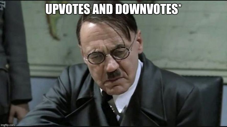 Hitler pissed off | UPVOTES AND DOWNVOTES* | image tagged in hitler pissed off | made w/ Imgflip meme maker