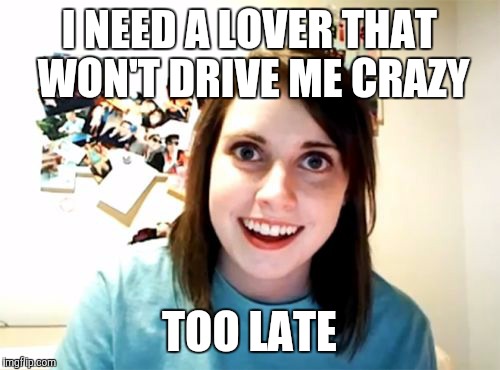 Overly Attached Girlfriend Meme | I NEED A LOVER THAT WON'T DRIVE ME CRAZY TOO LATE | image tagged in memes,overly attached girlfriend | made w/ Imgflip meme maker
