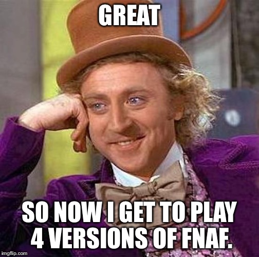 Creepy Condescending Wonka Meme | GREAT SO NOW I GET TO PLAY 4 VERSIONS OF FNAF. | image tagged in memes,creepy condescending wonka | made w/ Imgflip meme maker