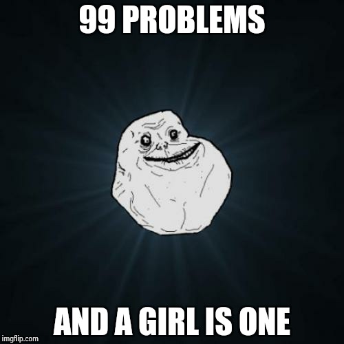 Forever Alone | 99 PROBLEMS AND A GIRL IS ONE | image tagged in memes,forever alone | made w/ Imgflip meme maker
