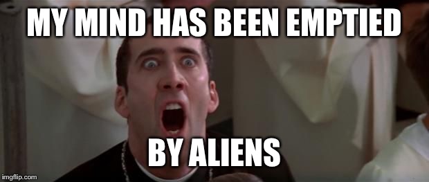 nic cage 1 | MY MIND HAS BEEN EMPTIED BY ALIENS | image tagged in nic cage 1 | made w/ Imgflip meme maker