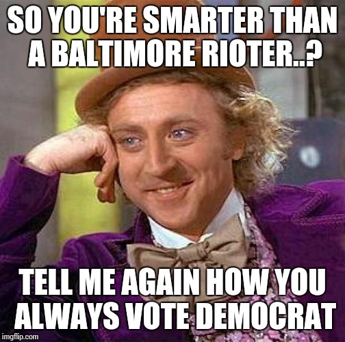 Creepy Condescending Wonka | SO YOU'RE SMARTER THAN A BALTIMORE RIOTER..? TELL ME AGAIN HOW YOU ALWAYS VOTE DEMOCRAT | image tagged in memes,creepy condescending wonka | made w/ Imgflip meme maker