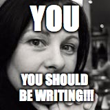 YOU YOU SHOULD BE WRITING!!! | image tagged in writing,inspiration,allisonagius,agius,writer,creative | made w/ Imgflip meme maker