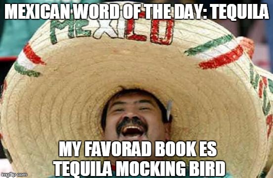 Happy Mexican | MEXICAN WORD OF THE DAY: TEQUILA MY FAVORAD BOOK ES TEQUILA MOCKING BIRD | image tagged in happy mexican | made w/ Imgflip meme maker