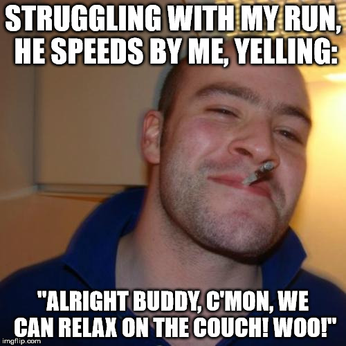 Good Guy Greg Meme | STRUGGLING WITH MY RUN, HE SPEEDS BY ME, YELLING: "ALRIGHT BUDDY, C'MON, WE CAN RELAX ON THE COUCH! WOO!" | image tagged in memes,good guy greg,AdviceAnimals | made w/ Imgflip meme maker