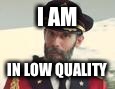 I AM IN LOW QUALITY | image tagged in low-res captain obvious | made w/ Imgflip meme maker