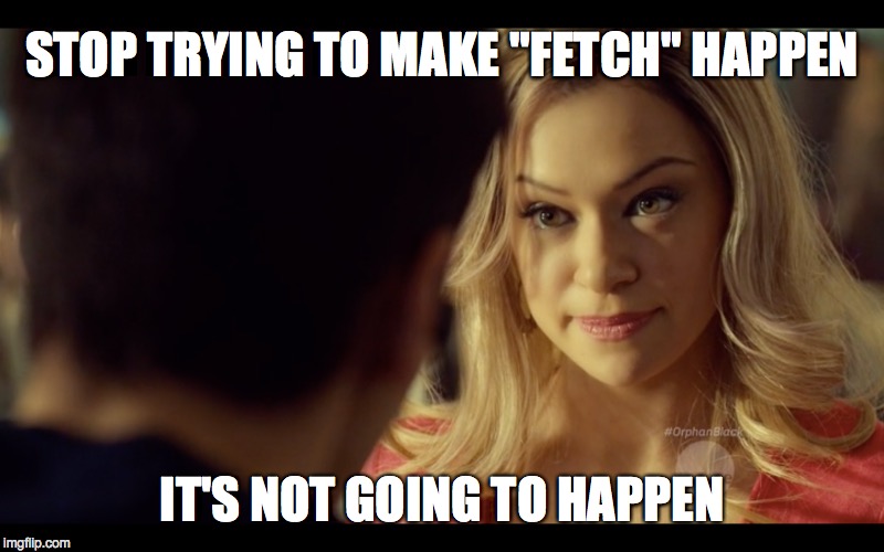 STOP TRYING TO MAKE "FETCH" HAPPEN IT'S NOT GOING TO HAPPEN | image tagged in orphan black,mean girls | made w/ Imgflip meme maker
