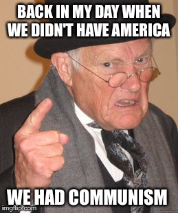 Back In My Day Meme | BACK IN MY DAY WHEN WE DIDN'T HAVE AMERICA WE HAD COMMUNISM | image tagged in memes,back in my day | made w/ Imgflip meme maker