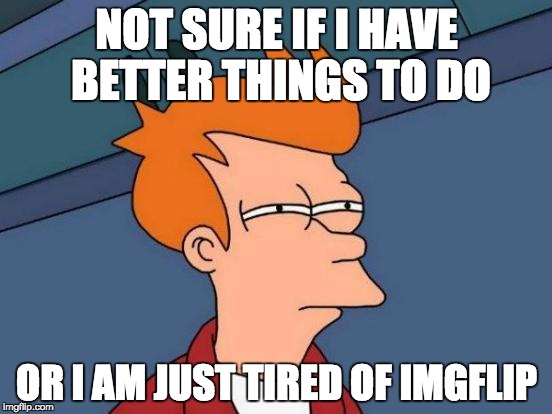 Probably the second. | NOT SURE IF I HAVE BETTER THINGS TO DO OR I AM JUST TIRED OF IMGFLIP | image tagged in memes,futurama fry,not sure if | made w/ Imgflip meme maker