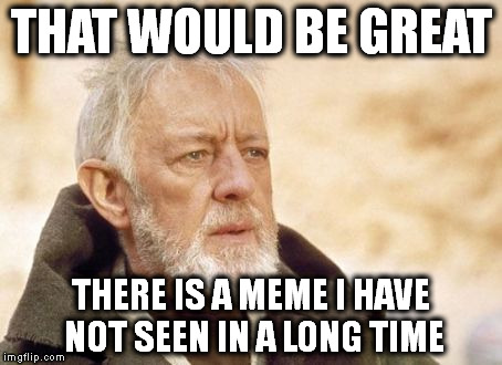 Obi Wan Kenobi | THAT WOULD BE GREAT THERE IS A MEME I HAVE NOT SEEN IN A LONG TIME | image tagged in memes,obi wan kenobi | made w/ Imgflip meme maker