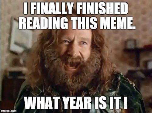 What year is it | I FINALLY FINISHED READING THIS MEME. WHAT YEAR IS IT ! | image tagged in what year is it | made w/ Imgflip meme maker