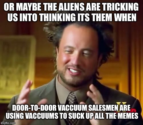 Ancient Aliens Meme | OR MAYBE THE ALIENS ARE TRICKING US INTO THINKING ITS THEM WHEN DOOR-TO-DOOR VACCUUM SALESMEN ARE USING VACCUUMS TO SUCK UP ALL THE MEMES | image tagged in memes,ancient aliens | made w/ Imgflip meme maker