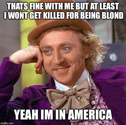Creepy Condescending Wonka Meme | THATS FINE WITH ME BUT AT LEAST I WONT GET KILLED FOR BEING BLOND YEAH IM IN AMERICA | image tagged in memes,creepy condescending wonka | made w/ Imgflip meme maker