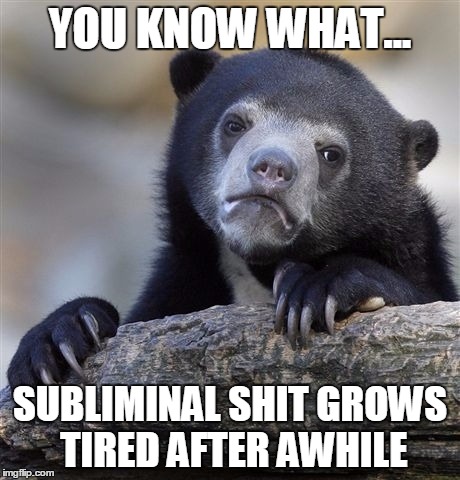 Confession Bear | YOU KNOW WHAT... SUBLIMINAL SHIT GROWS TIRED AFTER AWHILE | image tagged in memes,confession bear | made w/ Imgflip meme maker