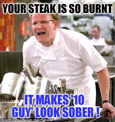 Chef Gordon Ramsay Meme | YOUR STEAK IS SO BURNT IT MAKES '10 GUY' LOOK SOBER ! | image tagged in memes,chef gordon ramsay | made w/ Imgflip meme maker