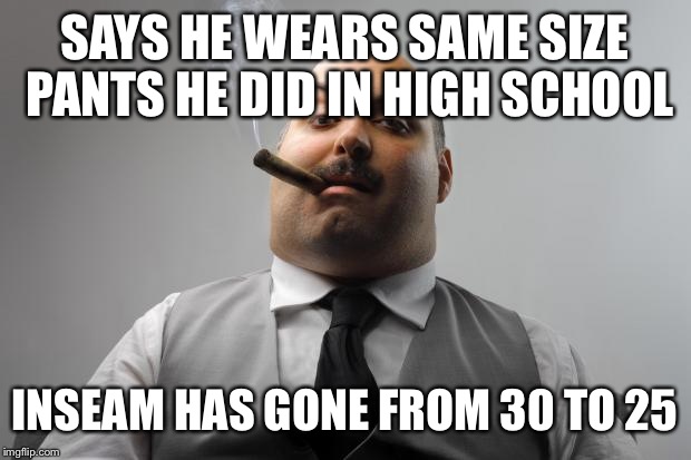 Scumbag Boss | SAYS HE WEARS SAME SIZE PANTS HE DID IN HIGH SCHOOL INSEAM HAS GONE FROM 30 TO 25 | image tagged in memes,scumbag boss | made w/ Imgflip meme maker