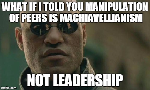 Machiavellianism is the employment of cunning and duplicity in statecraft or in general conduct. | WHAT IF I TOLD YOU MANIPULATION OF PEERS IS MACHIAVELLIANISM NOT LEADERSHIP | image tagged in memes,matrix morpheus | made w/ Imgflip meme maker
