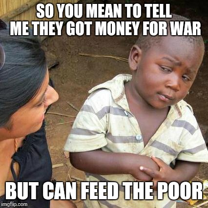 Third World Skeptical Kid Meme | SO YOU MEAN TO TELL ME THEY GOT MONEY FOR WAR BUT CAN FEED THE POOR | image tagged in memes,third world skeptical kid | made w/ Imgflip meme maker