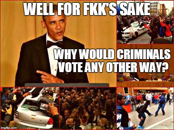 Obama and Baltimore | WELL FOR FKK'S SAKE WHY WOULD CRIMINALS VOTE ANY OTHER WAY? | image tagged in obama and baltimore | made w/ Imgflip meme maker