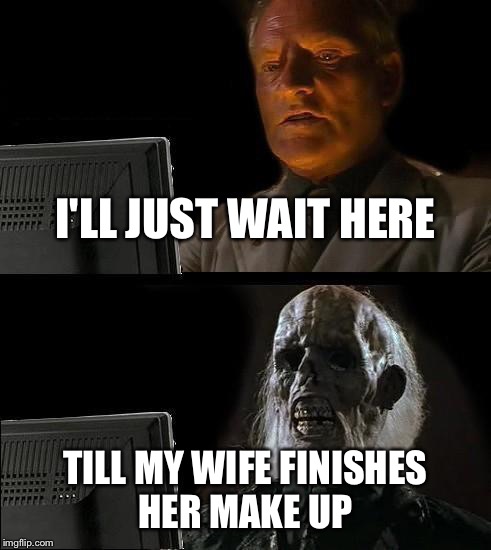 I'll Just Wait Here Meme | I'LL JUST WAIT HERE TILL MY WIFE FINISHES HER MAKE UP | image tagged in memes,ill just wait here | made w/ Imgflip meme maker