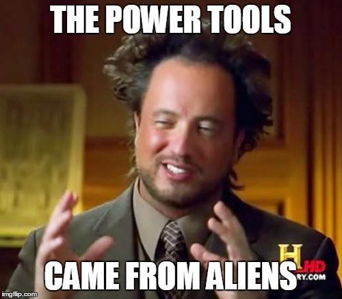 Ancient Aliens Meme | THE POWER TOOLS CAME FROM ALIENS | image tagged in memes,ancient aliens | made w/ Imgflip meme maker