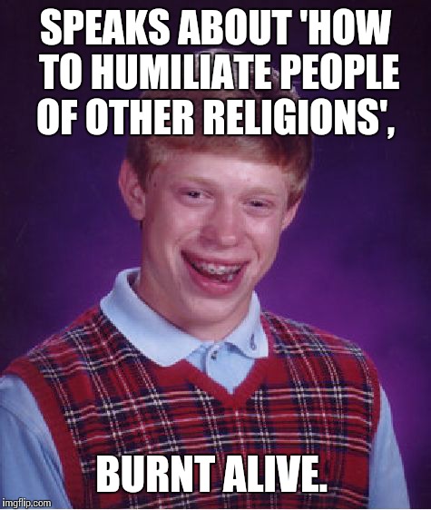 Bad Luck Brian Meme | SPEAKS ABOUT 'HOW TO HUMILIATE PEOPLE OF OTHER RELIGIONS', BURNT ALIVE. | image tagged in memes,bad luck brian | made w/ Imgflip meme maker