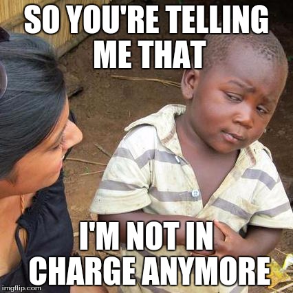 Third World Skeptical Kid Meme | SO YOU'RE TELLING ME THAT I'M NOT IN CHARGE ANYMORE | image tagged in memes,third world skeptical kid | made w/ Imgflip meme maker