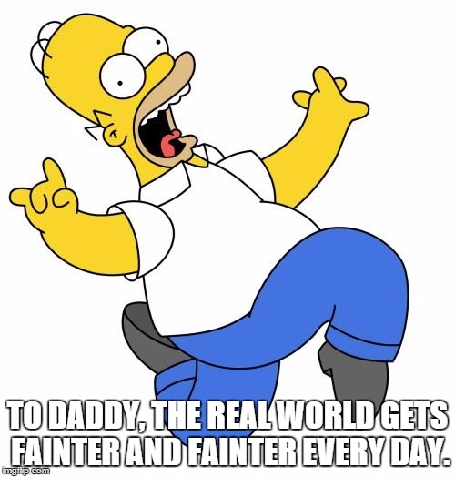 R U 4 Real? | TO DADDY, THE REAL WORLD GETS FAINTER AND FAINTER EVERY DAY. | image tagged in homer,reality | made w/ Imgflip meme maker