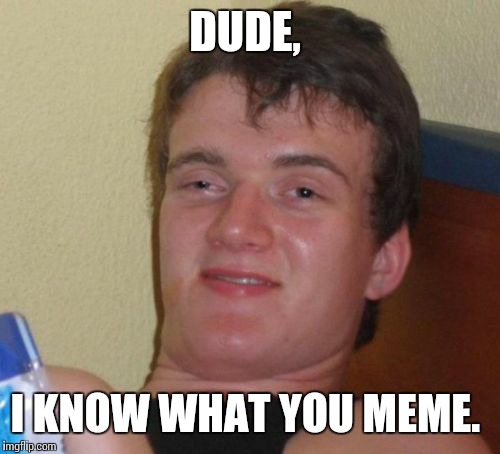 10 Guy Meme | DUDE, I KNOW WHAT YOU MEME. | image tagged in memes,10 guy | made w/ Imgflip meme maker