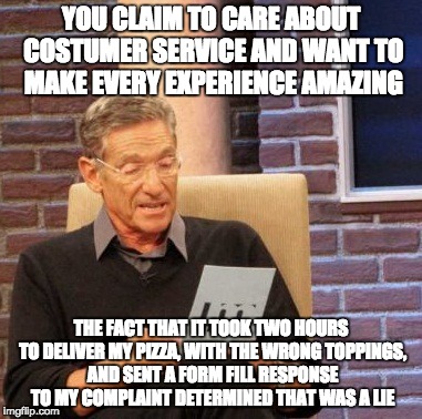 Maury Lie Detector | YOU CLAIM TO CARE ABOUT COSTUMER SERVICE AND WANT TO MAKE EVERY EXPERIENCE AMAZING THE FACT THAT IT TOOK TWO HOURS TO DELIVER MY PIZZA, WITH | image tagged in memes,maury lie detector | made w/ Imgflip meme maker