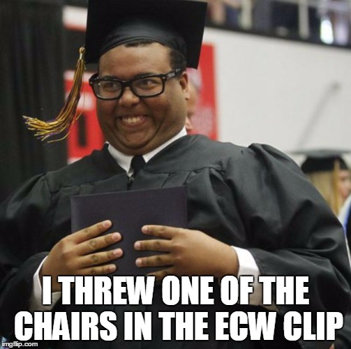 Graduated | I THREW ONE OF THE CHAIRS IN THE ECW CLIP | image tagged in graduated | made w/ Imgflip meme maker