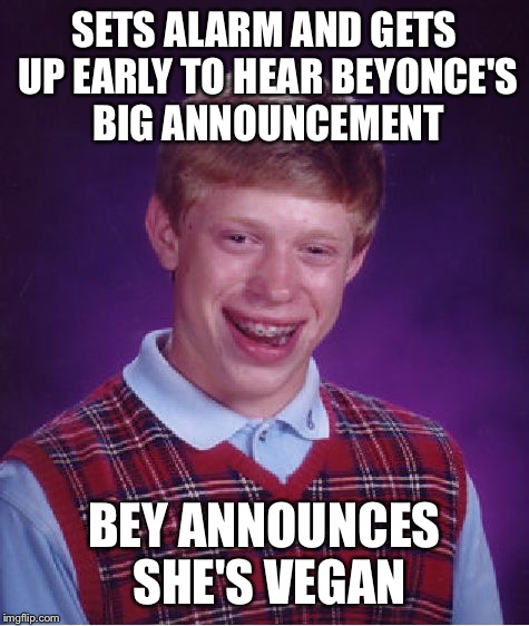 The Beyhive is buzzing mad... | SETS ALARM AND GETS UP EARLY TO HEAR BEYONCE'S BIG ANNOUNCEMENT BEY ANNOUNCES SHE'S VEGAN | image tagged in memes,bad luck brian | made w/ Imgflip meme maker