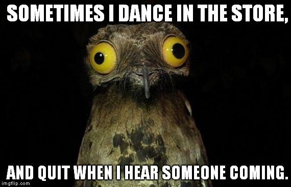 We all dance, right? | SOMETIMES I DANCE IN THE STORE, AND QUIT WHEN I HEAR SOMEONE COMING. | image tagged in memes,weird stuff i do potoo | made w/ Imgflip meme maker