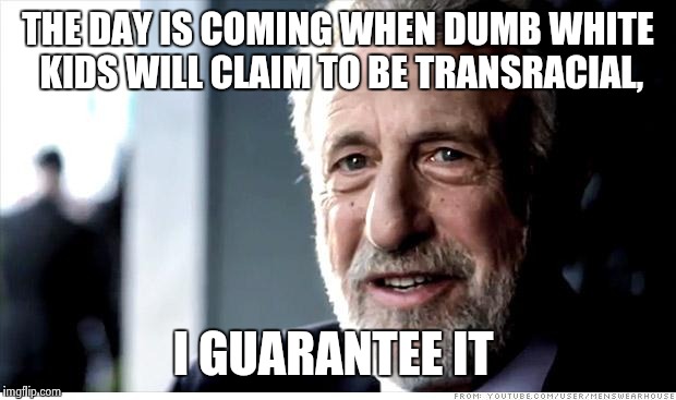 I Guarantee It | THE DAY IS COMING WHEN DUMB WHITE KIDS WILL CLAIM TO BE TRANSRACIAL, I GUARANTEE IT | image tagged in memes,i guarantee it | made w/ Imgflip meme maker