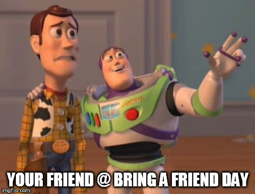 X, X Everywhere | YOUR FRIEND @ BRING A FRIEND DAY | image tagged in memes,x x everywhere | made w/ Imgflip meme maker