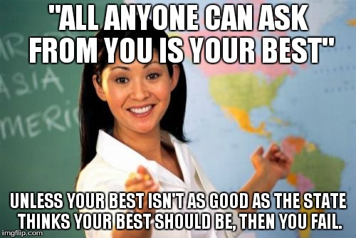 Unhelpful High School Teacher Meme | "ALL ANYONE CAN ASK FROM YOU IS YOUR BEST" UNLESS YOUR BEST ISN'T AS GOOD AS THE STATE THINKS YOUR BEST SHOULD BE, THEN YOU FAIL. | image tagged in memes,unhelpful high school teacher | made w/ Imgflip meme maker