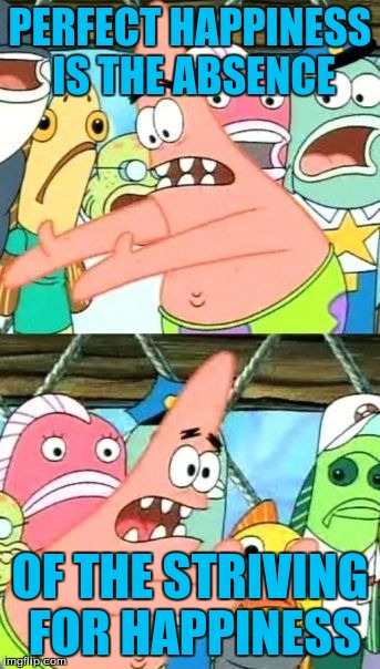 Put It Somewhere Else Patrick Meme | PERFECT HAPPINESS IS THE ABSENCE OF THE STRIVING FOR HAPPINESS | image tagged in memes,put it somewhere else patrick | made w/ Imgflip meme maker